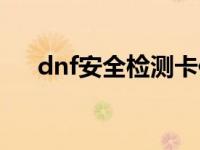 dnf安全检测卡住（dnf安全检查卡住）