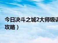 今日决斗之城2大师级训练（新版决斗之城大师训练3-1通关攻略）