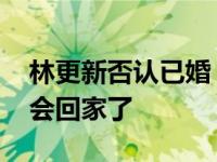 林更新否认已婚 工作室已发声明称：您很快会回家了