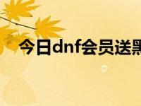 今日dnf会员送黑钻活动（dnf会员特权）
