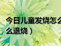 今日儿童发烧怎么退烧快又有效（儿童发烧怎么退烧）
