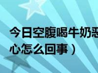 今日空腹喝牛奶恶心想吐怎么办（空腹想吐恶心怎么回事）