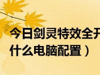 今日剑灵特效全开电脑配置（剑灵全特效需要什么电脑配置）