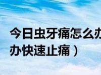 今日虫牙痛怎么办快速止痛偏方（虫牙痛怎么办快速止痛）