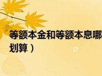 等额本金和等额本息哪个划算些（等额本金和等额本息哪个划算）