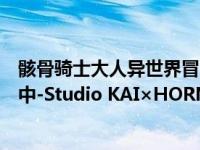 骸骨骑士大人异世界冒险中漫画（骸骨骑士大人异世界冒险中-Studio KAI×HORNETS负责制作的动画作品简介）