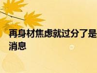 再身材焦虑就过分了是怎么回事，关于严重的身材焦虑的新消息