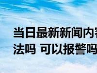 当日最新新闻内容 网贷逾期联系家人朋友合法吗 可以报警吗