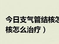 今日支气管结核怎么知道他治好了（支气管结核怎么治疗）