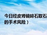 今日经皮肾镜碎石取石术有什么后遗症（经皮肾镜碎石取石的手术风险）