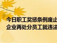 今日职工奖惩条例废止原因（《企业职工奖惩条例》废止，企业再处分员工就违法了吗）