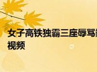 女子高铁独霸三座辱骂乘务员,女子高铁独霸三座辱骂乘务员视频
