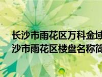 长沙市雨花区万科金域华府三期（万科金域华府-湖南省长沙市雨花区楼盘名称简介）