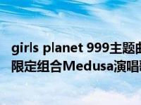 girls planet 999主题曲歌词（snake-《Girls Planet 999》限定组合Medusa演唱歌曲简介）