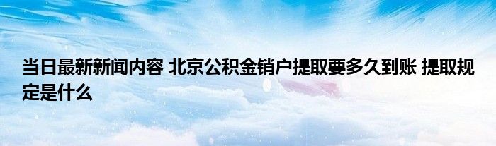 提取是什么公积金北京当日最新新闻要多久内容