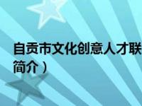 自贡市文化创意人才联合会（自贡市文学艺术界联合会章程简介）