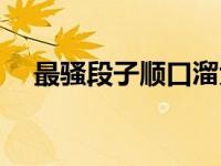 最骚段子顺口溜大全（最骚段子顺口溜）
