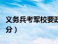 义务兵考军校要政审吗（义务兵考军校要多少分）