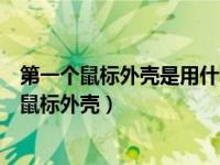 第一个鼠标外壳是用什么材料做的（哪种材质制作的第一个鼠标外壳）