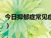 今日抑郁症常见症状（抑郁症常见症状有哪些）