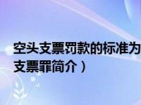 空头支票罚款的标准为票面金额5%但不低于1000元（空头支票罪简介）