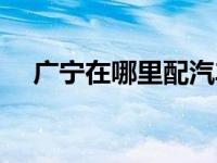 广宁在哪里配汽车钥匙（广宁在线简介）