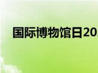 国际博物馆日2021（国际博物馆日简介）