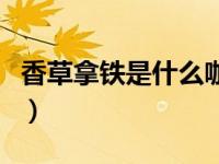 香草拿铁是什么咖啡（香草杏仁拿铁咖啡简介）