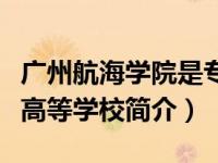 广州航海学院是专科还是本科（广州航海专科高等学校简介）