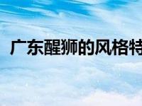 广东醒狮的风格特征（狮舞-广东醒狮简介）