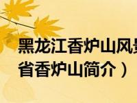 黑龙江香炉山风景区在哪里（香炉山-黑龙江省香炉山简介）