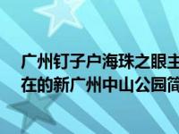 广州钉子户海珠之眼主人现在怎么样了（广州中山公园-现在的新广州中山公园简介）