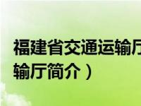 福建省交通运输厅简介及地址（福建省交通运输厅简介）