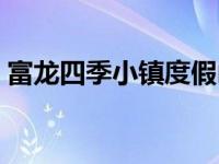 富龙四季小镇度假山庄（富龙四季小镇简介）