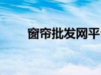 窗帘批发网平台简介（批发网简介）