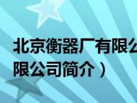 北京衡器厂有限公司简介电话（北京衡器厂有限公司简介）