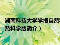 湖南科技大学学报自然科学版是ei么（湖南科技大学学报-自然科学版简介）