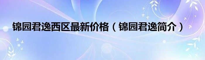 锦园君逸西区最新价格（锦园君逸简介）