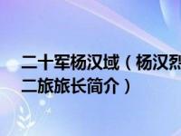 二十军杨汉域（杨汉烈-原国民革命军新编第一军第一师第二旅旅长简介）