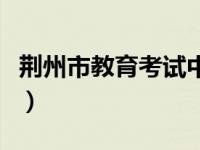 荆州市教育考试中心（荆州市教育考试院简介）