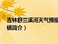 吉林舒兰溪河天气预报（溪河镇-吉林省吉林市舒兰市下辖镇简介）