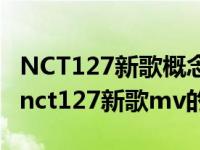 NCT127新歌概念预告视频是怎么回事，关于nct127新歌mv的新消息