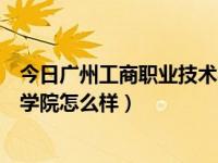 今日广州工商职业技术学院学费多少钱（广州工商职业技术学院怎么样）