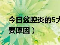 今日盆腔炎的5大原因（导致盆腔炎的5个重要原因）