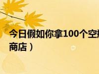 今日假如你拿100个空瓶子去商店（假如你拿10个空瓶子去商店）