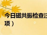 今日磁共振检查注意事项（磁共振检查注意事项）