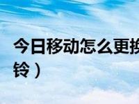 今日移动怎么更换彩铃内容（移动怎么更换彩铃）