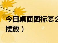 今日桌面图标怎么随意放（桌面图标怎么随意摆放）