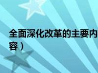 全面深化改革的主要内容包括哪些（全面深化改革的主要内容）