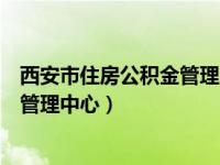 西安市住房公积金管理中心地址及电话（西安市住房公积金管理中心）